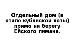 Отдельный дом (в стиле кубанской хаты) прямо на берегу Ейского лимана. 